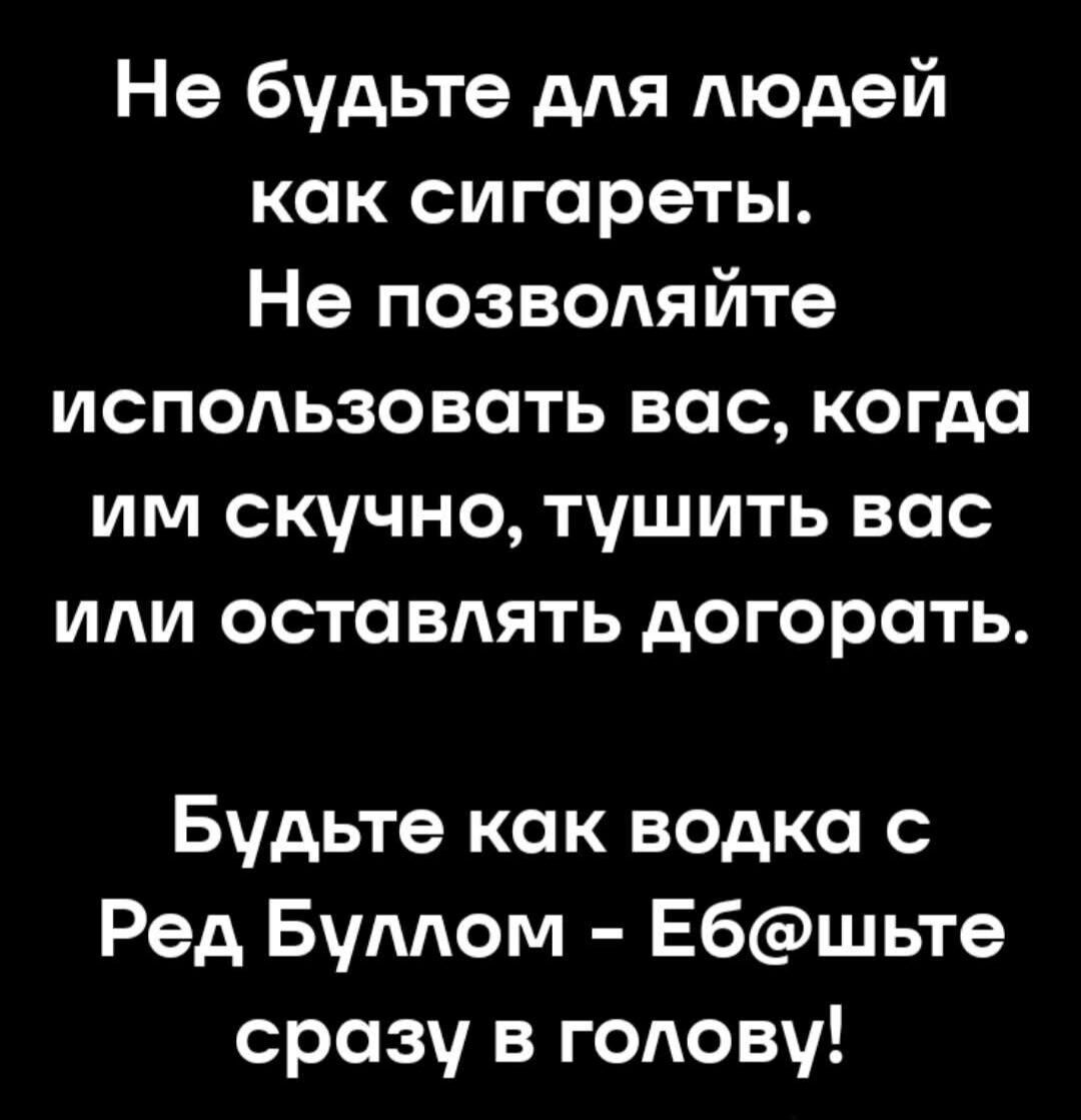 Не будьте для людей как сигареты. Не позволяйте использовать вас, когда им скучно, тушить вас or оставлять догоргать. Будьте как водка с Ред Буллом - Еб@шьте сразу в голову!