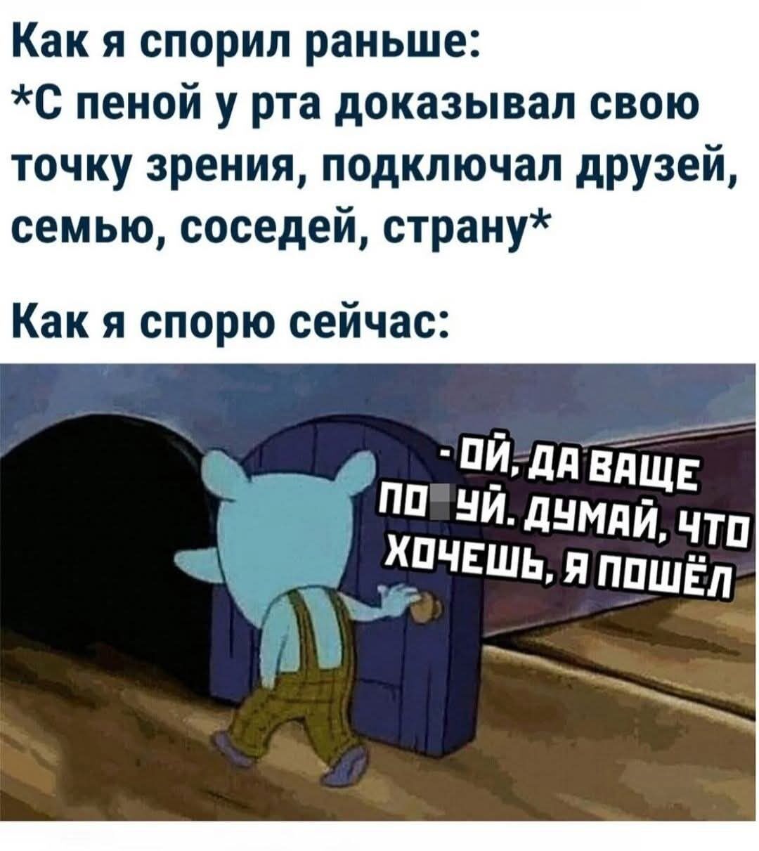 Как я спорил раньше: *С пеной у рта доказывал свою точку зрения, подключал друзей, семью, соседей, страну* Как я спорю сейчас: - ой, да вы что, думай, что хочешь, я пошёл