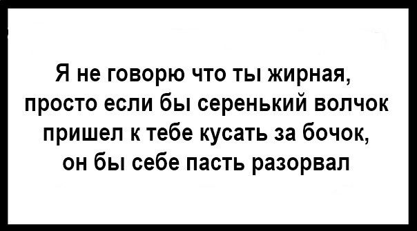Я не говорю что ты жирная, просто если бы серенький волчок пришел к тебе кусать за бочок, он бы себе пасть разорвал