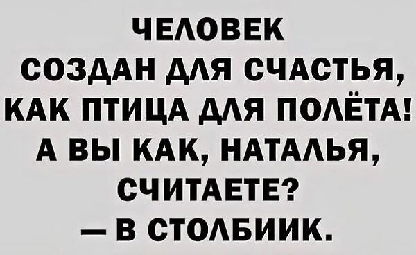 ЧЕЛОВЕК СОЗДАН ДЛЯ СЧАСТЬЯ, КАК ПТИЦА ДЛЯ ПОЛЁТА! А ВЫ КАК, НАТАЛЬЯ, СЧИТАЕТЕ? — В СТОЛБИК.