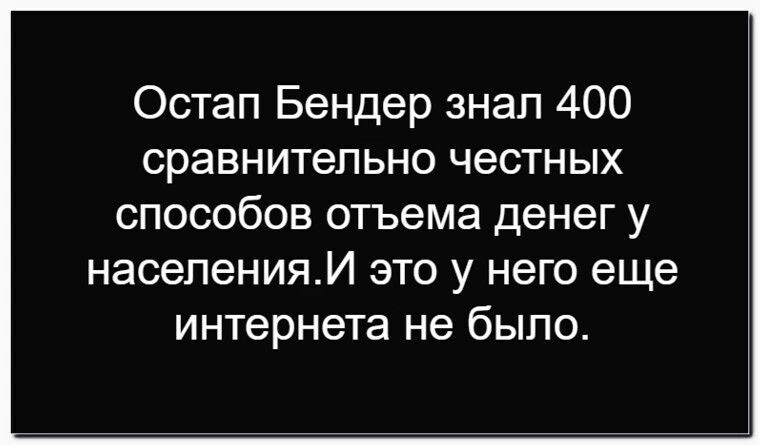 Остап Бендер знал 400 сравнительно честных способов отъема денег у населения.И это у него еще интернета не было.