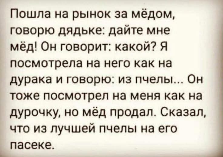 Пошла на рынок за мёдом, говорю дядьке: дайте мне мёд! Он говорит: какой? Я посмотрела на него как на дурака и говорю: из пчелы... Он тоже посмотрел на меня как на дурочку, но мёд продал. Сказал, что из лучшей пчелы на его пасеке.