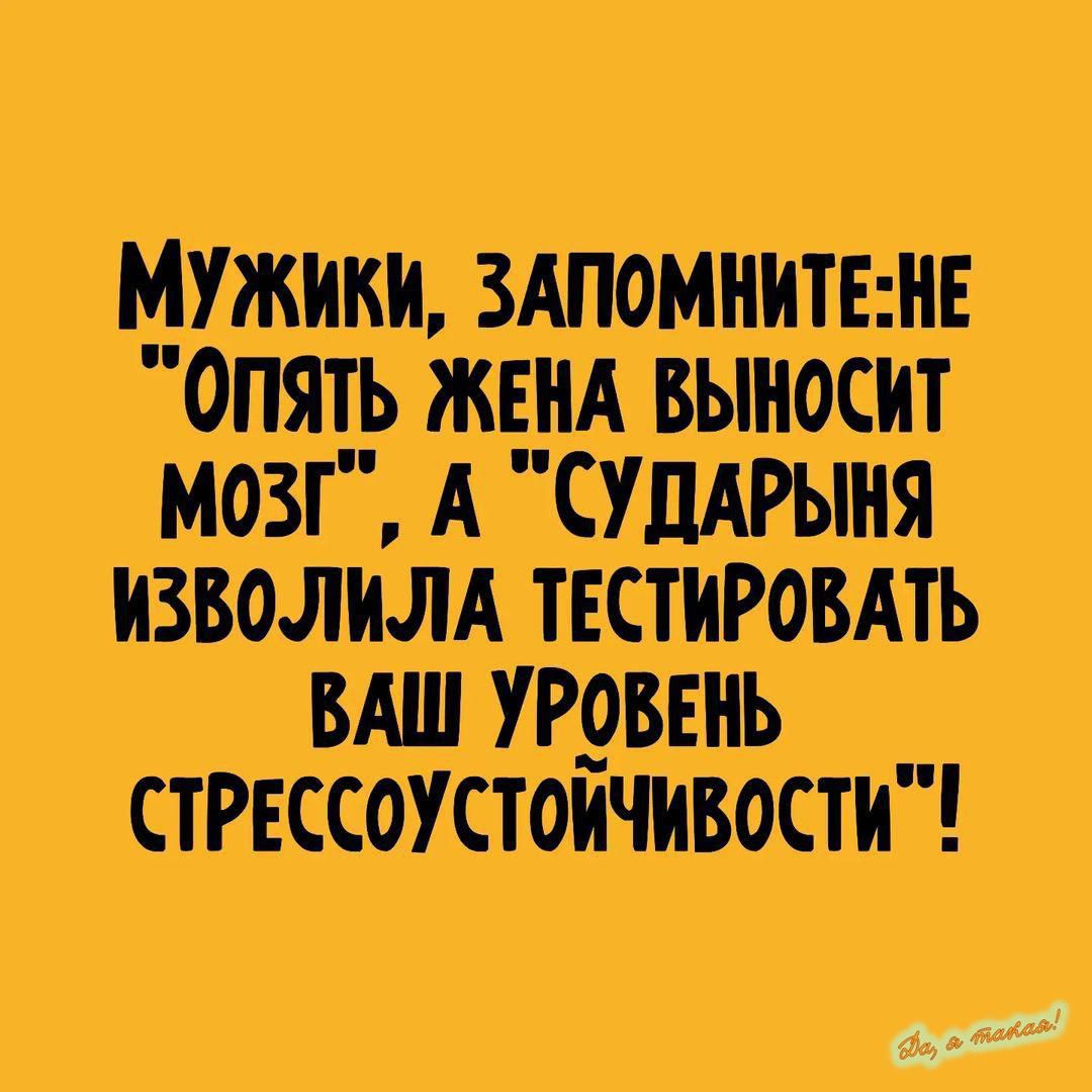 Мужики, запомните-не 'опять жена выносит мозг', а 'сударыня изволила тестировать ваш уровень стрессоустойчивости'!