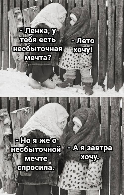 - Ленка, у тебя есть несбыточная мечта? - Лето хочу!\n- Но я же о несбыточной мечте спросила. - А я завтра хочу.
