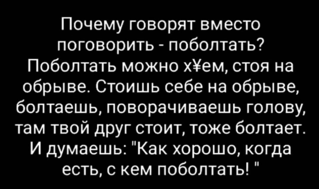 Почему говорят вместо поговорить - поболтать? Поболтать можно х*ем, стоя на обрыве. Стоишь себе на обрыве, болтаешь, поворачиваешь голову, там твой друг стоит, тоже болтает. И думаешь: 'Как хорошо, когда есть, с кем поболтать!'