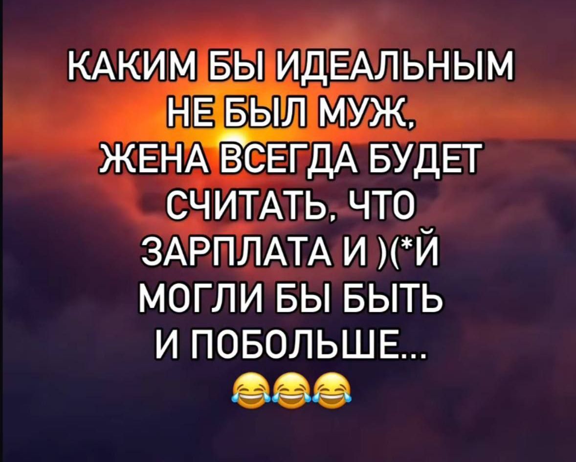 КАКИМ БЫ ИДЕАЛЬНЫМ НЕ БЫЛ МУЖ, ЖЕНА ВСЕГДА БУДЕТ СЧИТАТЬ, ЧТО ЗАРПЛАТА И МОГЛИ БЫ БЫТЬ И ПОБОЛЬШЕ...