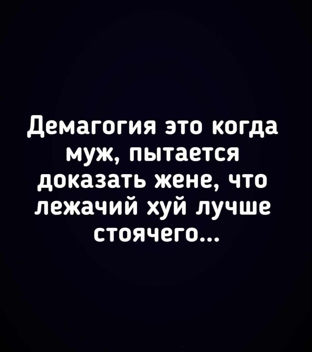 Демагогия это когда муж, пытается доказать жене, что лежачий хуй лучше стоячего...