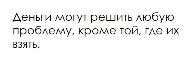Деньги могут решить любую проблему, кроме той, где их взять.