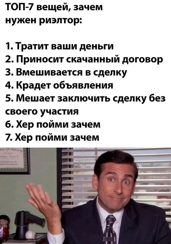 ТОП-7 вещей, зачем нужен риэлтор:
1. Тратит ваши деньги
2. Приносит скачанный договор
3. Вмешивается в сделку
4. Крадет объявления
5. Мешает заключить сделку без своего участия
6. Хер пойми зачем
7. Хер пойми зачем