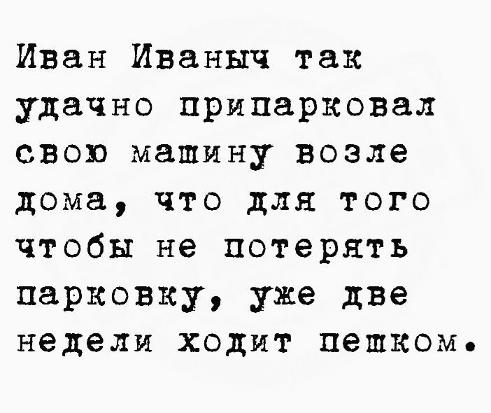Иван Иванч так удачно припарковал свою машину возле дома, что для того чтобы не потерять парковку, уже две недели ходит пешком.
