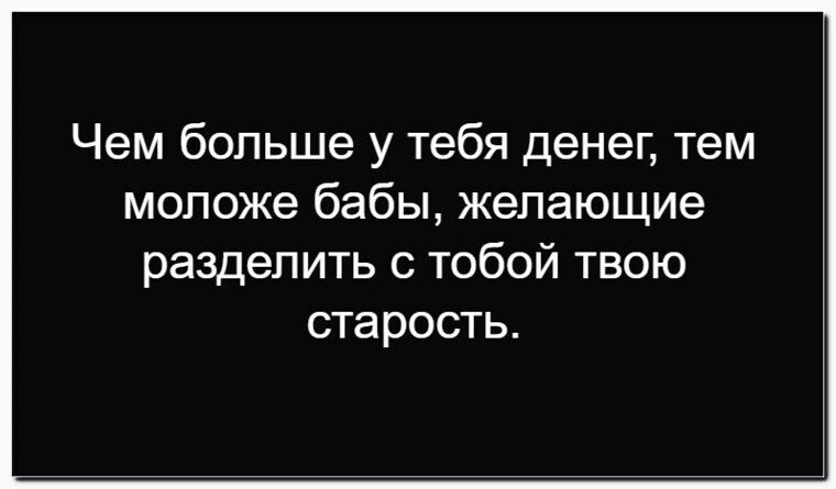 Чем больше у тебя денег, тем моложе бабы, желающие разделить с тобой твою старость.