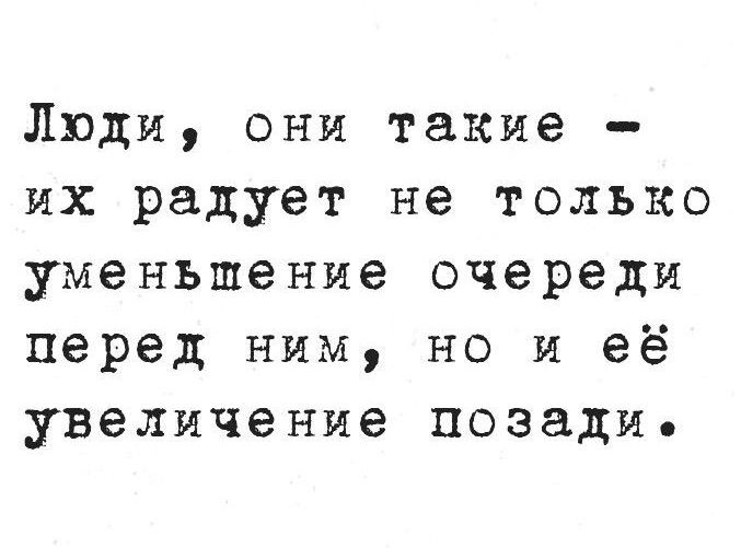 Люди, они такие - их радует не только уменьшение очереди перед ним, но и её увеличение позади.