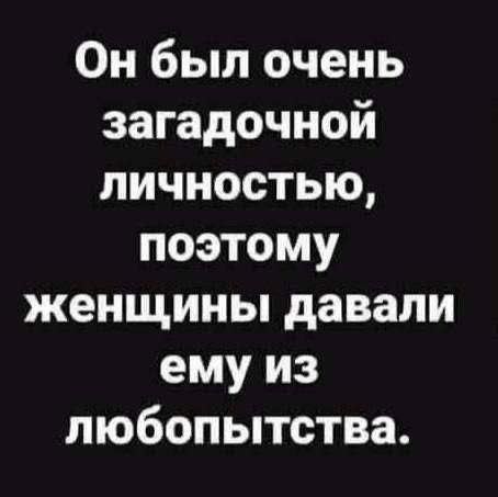 Он был очень загадочной личностью, поэтому женщины давали ему из любопытства.