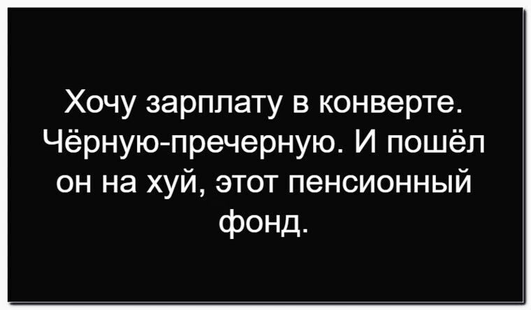 Хочу зарплату в конверте. Чёрную-пречерную. И пошёл он на хуй, этот пенсионный фонд.