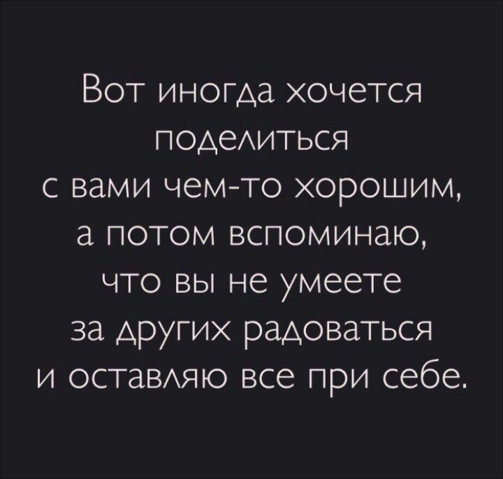Вот иногда хочется поделиться с вами чем-то хорошим, а потом вспоминаю, что вы не умеете за другие радоваться и оставляю все при себе.