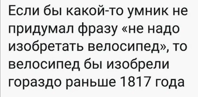 Если бы какой-то умник не придумаал фразу «не надо изобретать велосипед», то велосипед бы изобрели гораздо раньше 1817 года