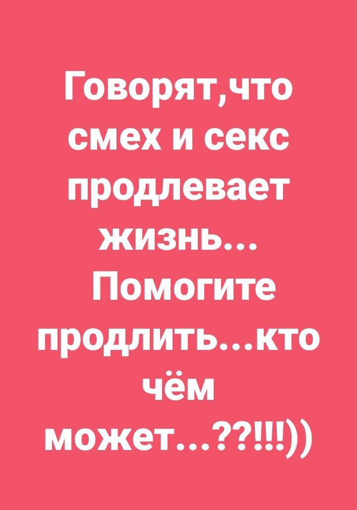 Говорят, что смех и секс продлевают жизнь... Помогите продлить...кто чём может...??!!!))