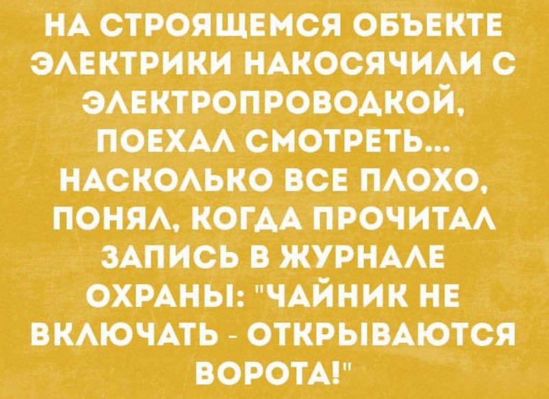 на строящемся объекте электрики накосачили с электропроводкой, поехал смотреть... Насколько все плохо, понял, когда прочитал запись в журнале охраны: 'чайник не включать - открываются ворота!'