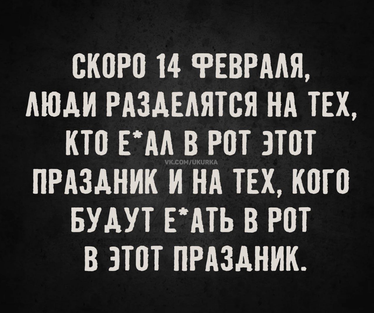 СКОРО 14 ФЕВРАЛЯ, ЛЮДИ РАЗДЕЛЯЮТСЯ НА ТЕХ, КТО ЕЛ В РОТ ЭТОТ ПРАЗДНИК И НА ТЕХ, КОГО БУДУТ ЕДАТЬ В РОТ В ЭТОТ ПРАЗДНИК.
