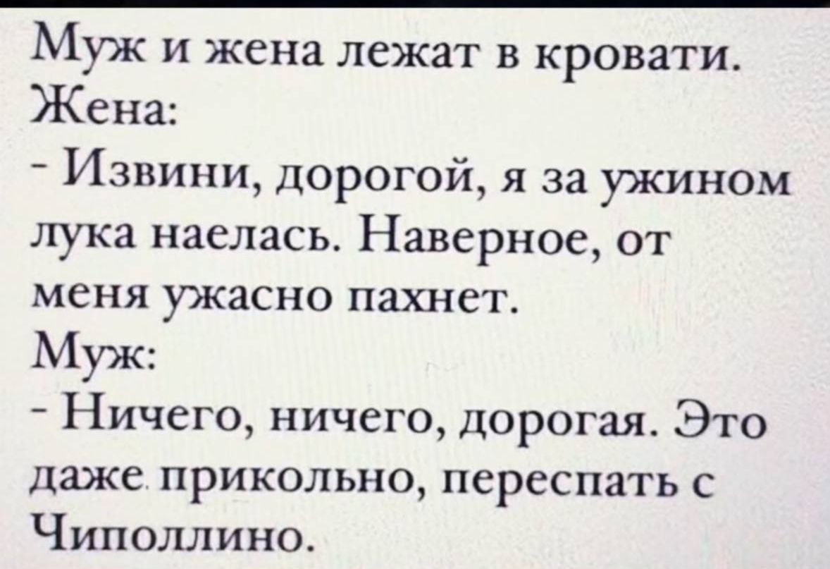 Муж и жена лежат в кровати.\nЖена:\n- Извини, дорогой, я за ужином лука наелась. Наверное, от меня ужасно пахнет.\nМуж:\n- Ничего, ничего, дорогая. Это даже прикольно, переспать с Чиполлино.