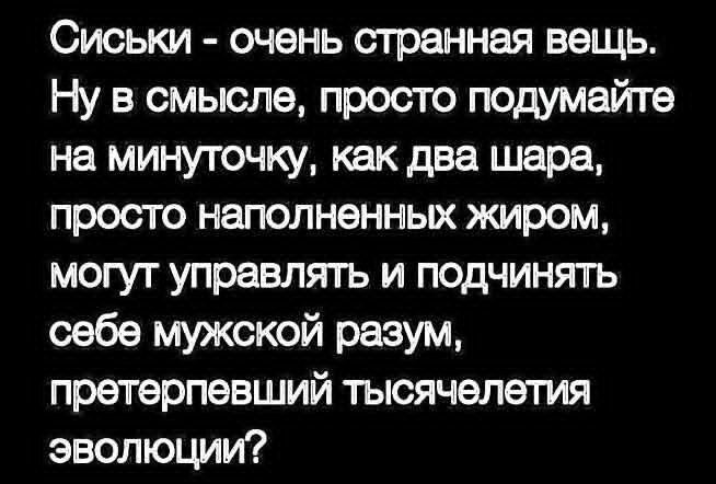 Сиськи - очень странная вещь. Ну в смысле, просто подумайте на минуточку, как два шара, просто наполненных жиром, могут управлять и подчинять себе мужской разум, претерпевший тысячелетия эволюции?