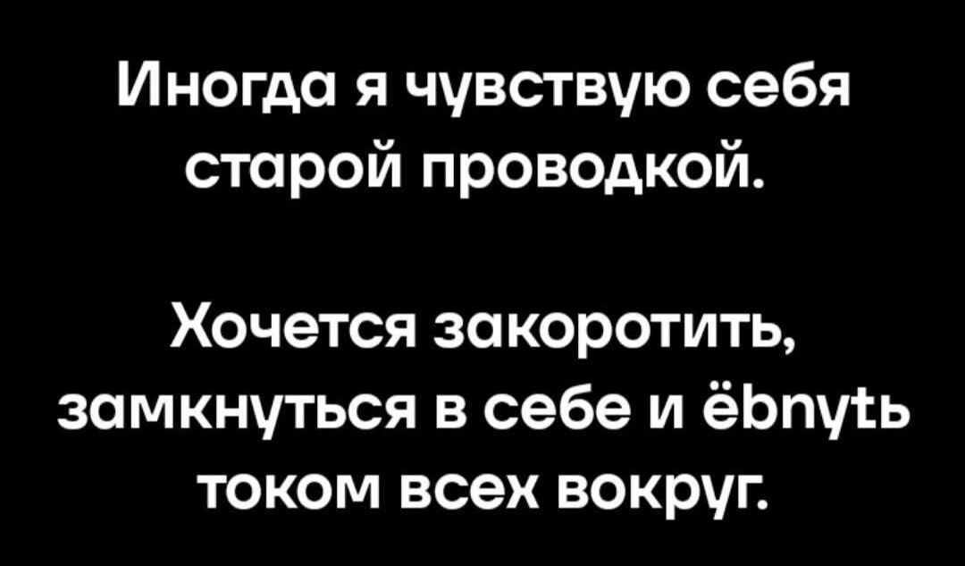 Иногда я чувствую себя старой проводкой. Хочется закоротить, замкнуться в себе и ёбнуть током всех вокруг.