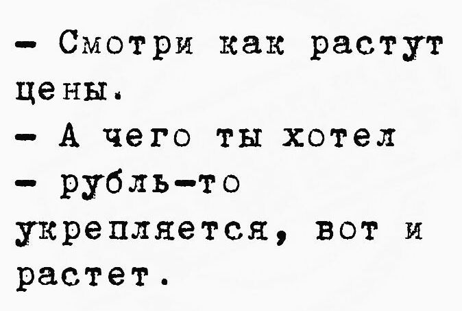 Смотри как растут цены.\n- А чего ты хотел - рубль-то укрепляется, вот и растет.