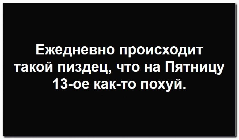 Ежедневно происходит такой пиздец, что на Пятницу 13-ое как-то похуй.