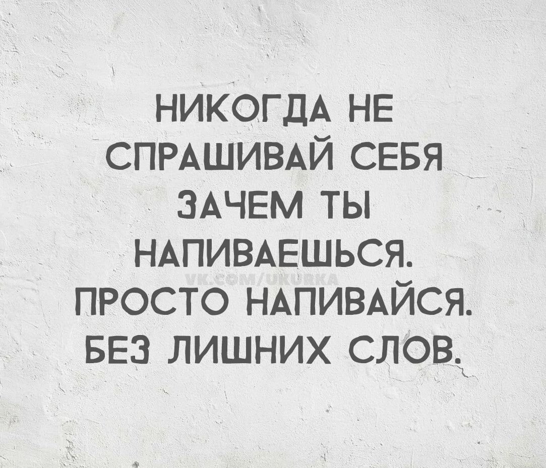 НИКОГДА НЕ СПРАШИВАЙ СЕБЯ ЗАЧЕМ ТЫ НАПИВАЕШЬСЯ. ПРОСТО НАПИВАЙСЯ. БЕЗ ЛИШНИХ СЛОВ.