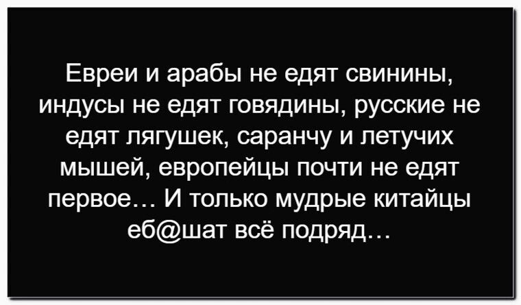 Евреи и арабы не едят свинины, индусы не едят говядины, русские не едят лягушек, сарaнч и летучих мышей, европеецы почти не едят первое… И только мудрые китайцы еб@шат всё подряд…