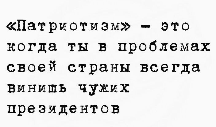 «Патриотизм» - это когда ты в проблемах своей страны всегда винишь чужих президентов