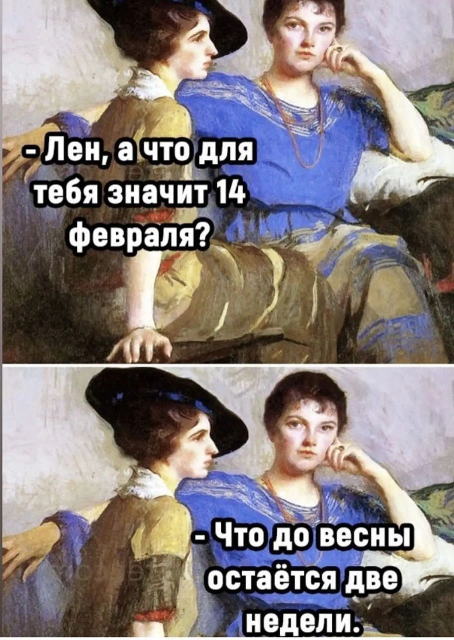 - Лен, а что для тебя значит 14 февраля?
- Что до весны остаётся две недели.