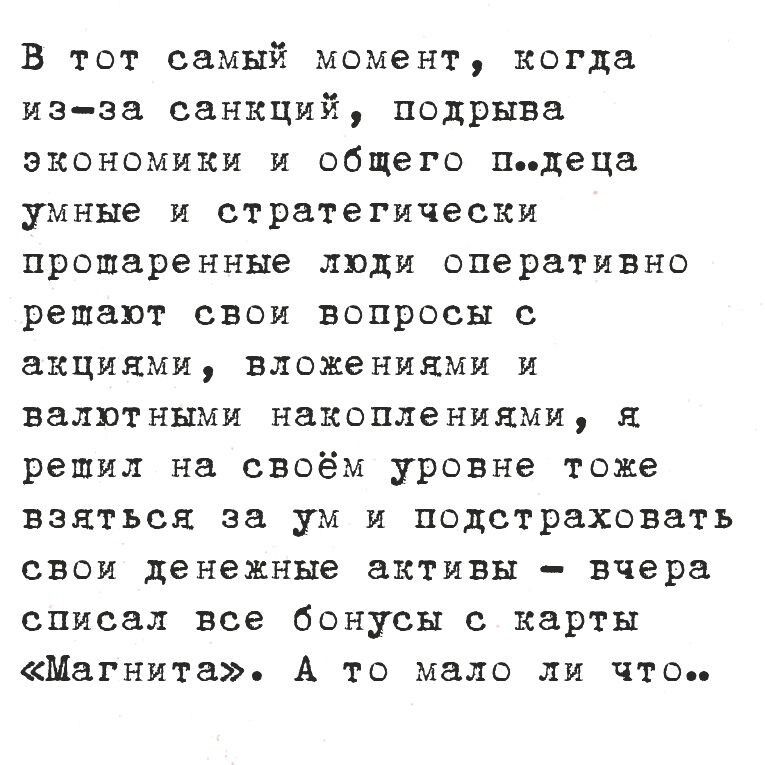 В тот самый момент, когда из-за санкций, подрыва экономики и общего [цензура] люди оперативно решают свои вопросы с акциями, вложениями и валютными накоплениями, я решил на своём уровне тоже взять за ум и подстраховать свои денежные активы — вчера списал все бонусы с карты «Магнита». А то мало ли что..