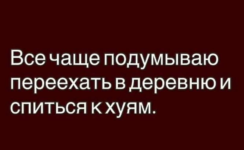 Все чаще думаю переехать в деревню и спиться к хуям.