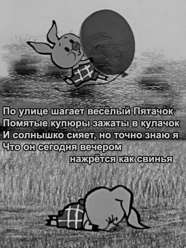 По улице шагает весёлый Пятачок
Помятые купюры зажаты в кулачок
И солнышко сияет, но точно знаю я
Что он сегодня вечером нажрётся как свинья