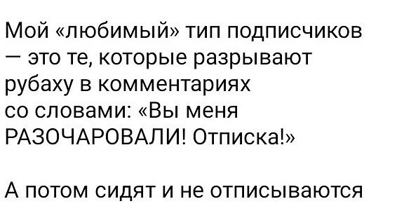 Мой «любимый» тип подписчиков – это те, которые разрывают рубаху в комментариях со словами: «Вы меня РАЗОЧАРОВАЛИ! Отписка!» А потом сидят и не отписываются