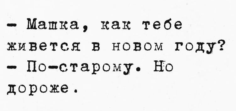 - Машка, как тебе живется в новом году? - По-старому. Но дороже.
