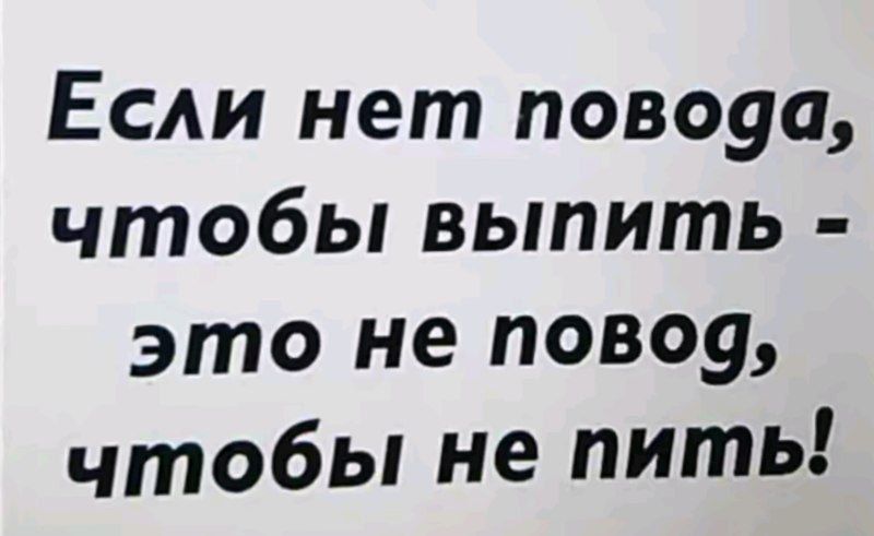 Если нет повода, чтобы выпить - это не повод, чтобы не пить!