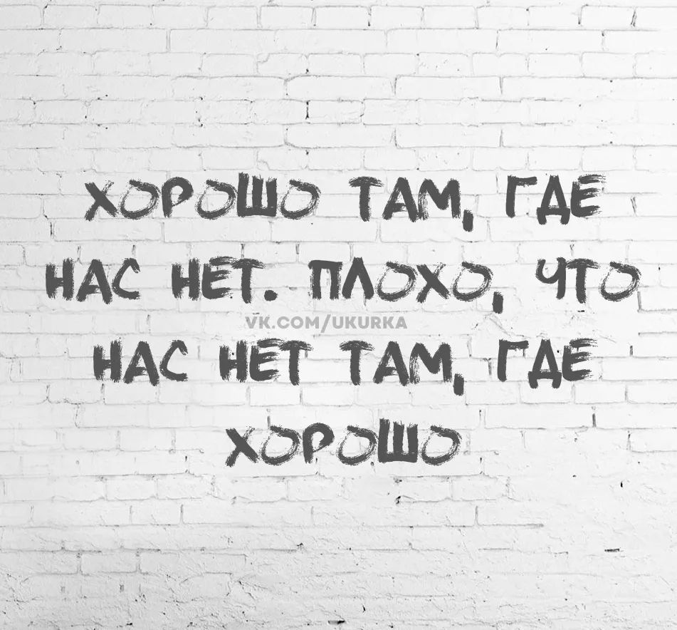 ХОРОШО ТАМ, ГДЕ НАС НЕТ. ПОХОЖЕ, ЧТО НАС НЕТ ТАМ, ГДЕ ХОРОШО