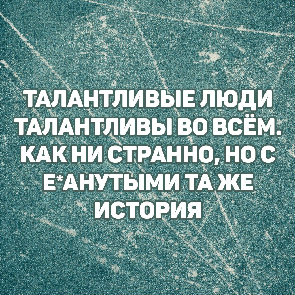 Талантливые люди талантливы во всём. Как ни странно, но с е*анутыми та же история