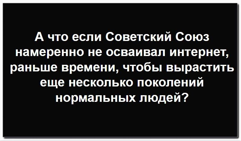 А что если Советский Союз намеренно не осваивал интернет, раньше времени, чтобы вырастить еще несколько поколений нормальных людей?