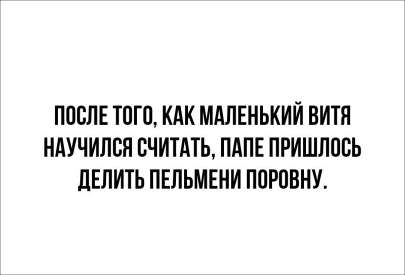 ПОСЛЕ ТОГО, КАК МАЛЕНЬКИЙ ВИТЯ НАУЧИЛСЯ СЧИТАТЬ, ПАПЕ ПРИШЛОСЬ ДЕЛИТЬ ПЕЛЬМЕНИ ПОРОВНУ.