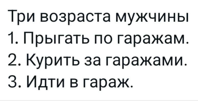 Три возраста мужчины
1. Прыгать по гаражам.
2. Курить за гаражами.
3. Идти в гараж.