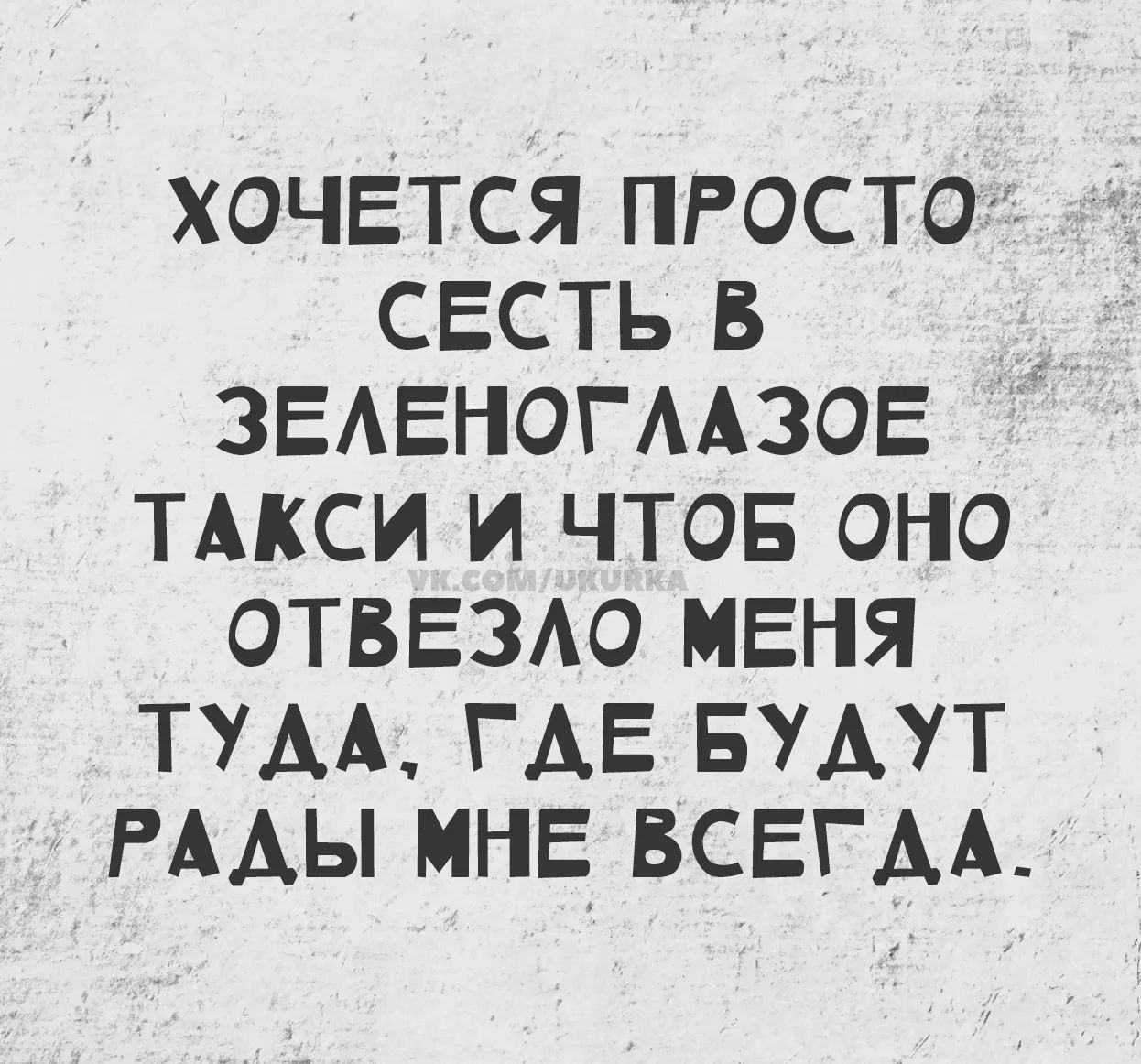 Хочется просто сесть в зеленоглазое такси и чтобы оно отвезло меня туда, где будут рады мне всегда.