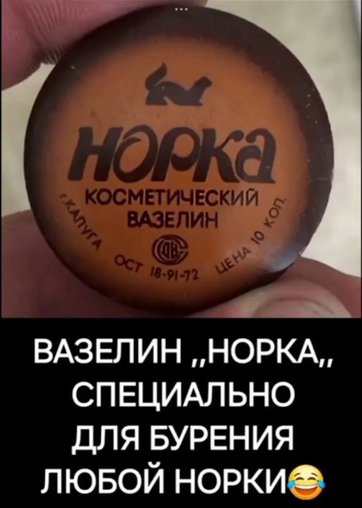 НОРКА косметический вазелин 
ВАЗЕЛИН „НОРКА“, СПЕЦИАЛЬНО ДЛЯ БУРЕНИЯ ЛЮБОЙ НОРКИ😂