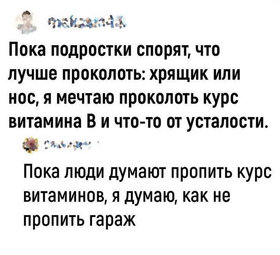 Пока подростки спорят, что лучше проколоть: хрящик или нос, я мечтаю проколоть курс витамина B и чего-то от усталости. Пока люди думают пропить курс витаминов, я думаю, как не пропить гараж