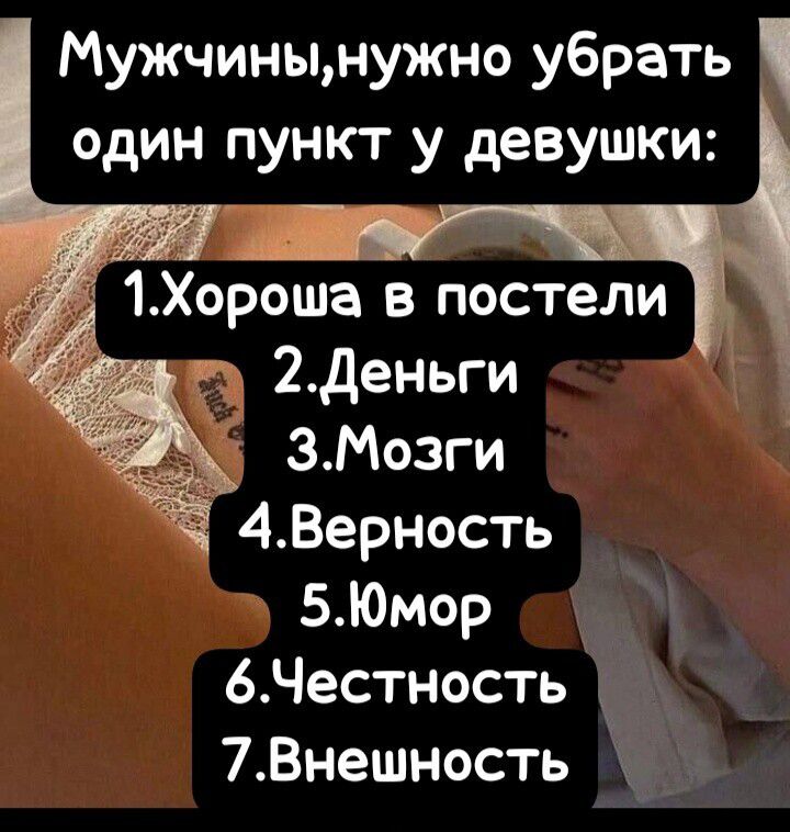 Мужчины, нужно убрать один пункт у девушки: 1. Хороша в постели 2. Деньги 3. Мозги 4. Верность 5. Юмор 6. Честность 7. Внешность