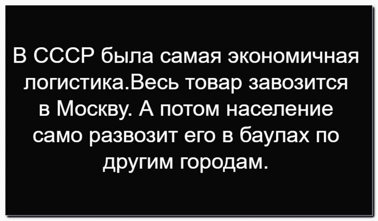 В СССР была самая экономичная логистика. Весь товар завозится в Москву. А потом население само развозит его баулах по другим городам.