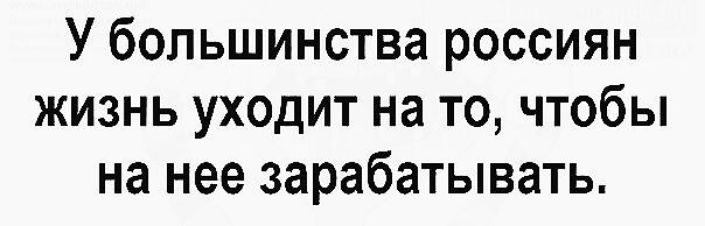 У большинства россиян жизнь уходит на то, чтобы на неё зарабатывать.