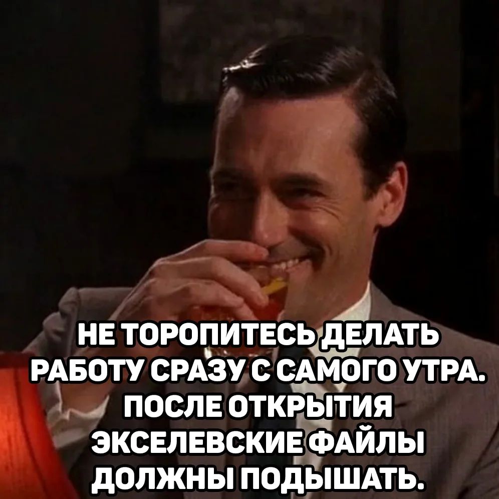 НЕ ТOPОПИТЕСЬ ДЕЛАТЬ РАБОТУ СРАЗУ С САМОГО УТРА. ПОСЛЕ ОТКРЫТИЯ ЭКСЕЛЬСКЕВЫЕ ФАЙЛЫ ДОЛЖНЫ ПОДЫШАТЬ.